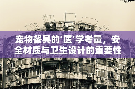 宠物餐具的‘医’学考量，安全材质与卫生设计的重要性？