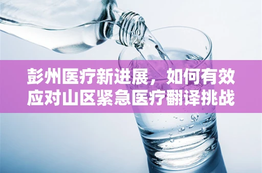 彭州医疗新进展，如何有效应对山区紧急医疗翻译挑战？