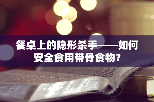 餐桌上的隐形杀手——如何安全食用带骨食物？