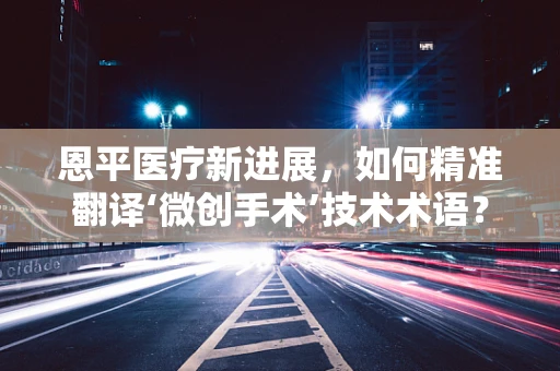 恩平医疗新进展，如何精准翻译‘微创手术’技术术语？