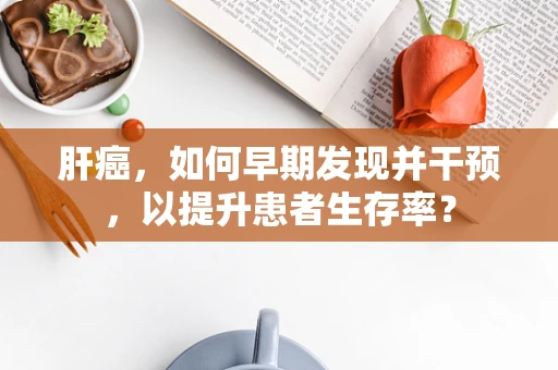 肝癌，如何早期发现并干预，以提升患者生存率？