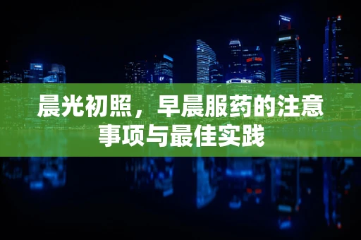 晨光初照，早晨服药的注意事项与最佳实践
