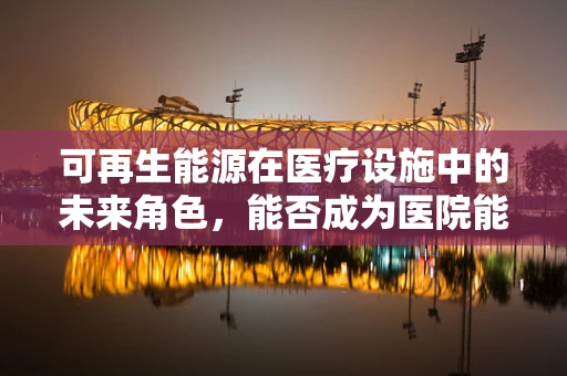 可再生能源在医疗设施中的未来角色，能否成为医院能源供应的绿色新篇章？