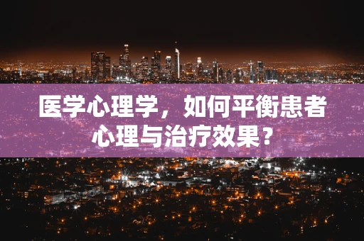 医学心理学，如何平衡患者心理与治疗效果？