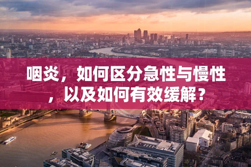 咽炎，如何区分急性与慢性，以及如何有效缓解？