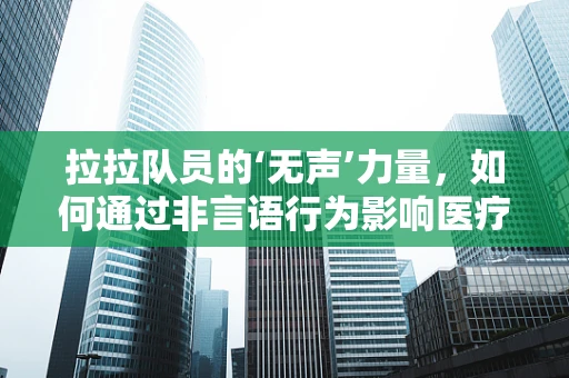 拉拉队员的‘无声’力量，如何通过非言语行为影响医疗环境？