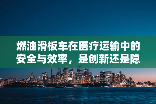 燃油滑板车在医疗运输中的安全与效率，是创新还是隐患？