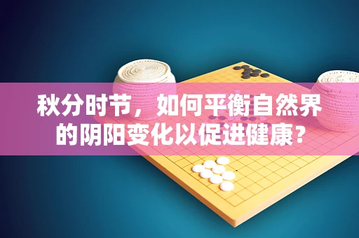 秋分时节，如何平衡自然界的阴阳变化以促进健康？
