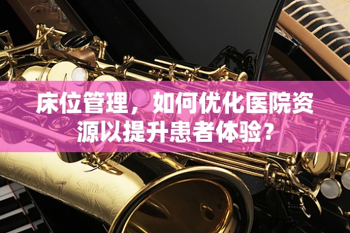 床位管理，如何优化医院资源以提升患者体验？