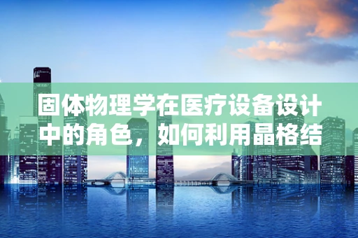固体物理学在医疗设备设计中的角色，如何利用晶格结构优化医疗设备性能？