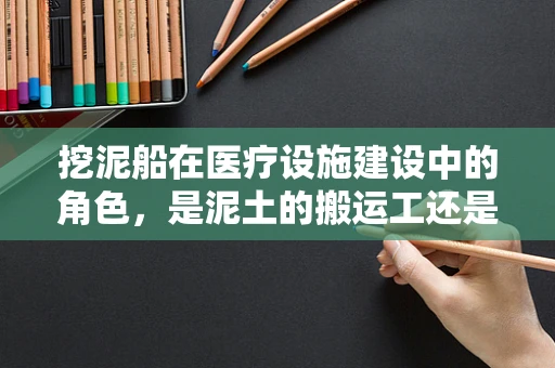 挖泥船在医疗设施建设中的角色，是泥土的搬运工还是健康守护者？