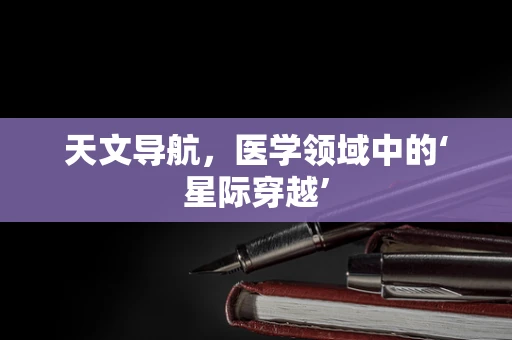天文导航，医学领域中的‘星际穿越’