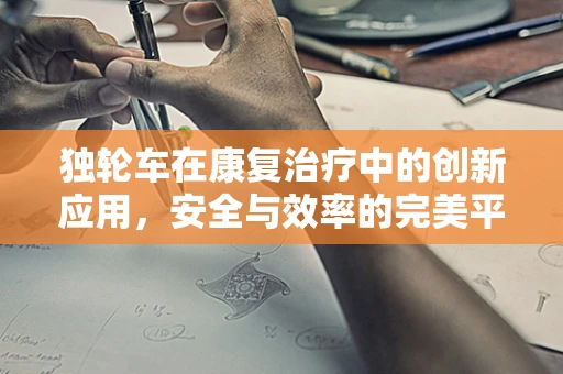 独轮车在康复治疗中的创新应用，安全与效率的完美平衡？