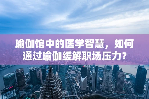 瑜伽馆中的医学智慧，如何通过瑜伽缓解职场压力？