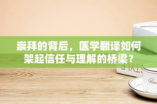 崇拜的背后，医学翻译如何架起信任与理解的桥梁？
