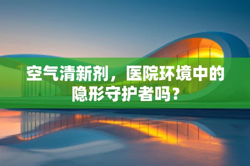 空气清新剂，医院环境中的隐形守护者吗？