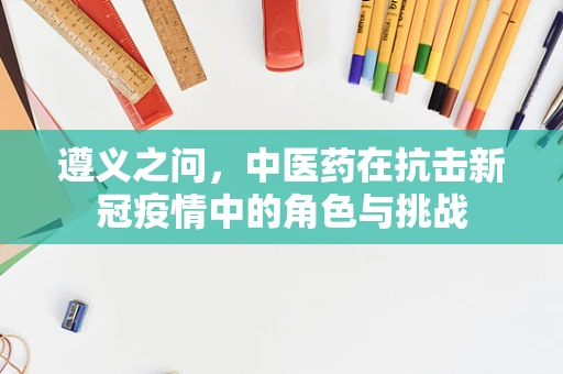 遵义之问，中医药在抗击新冠疫情中的角色与挑战