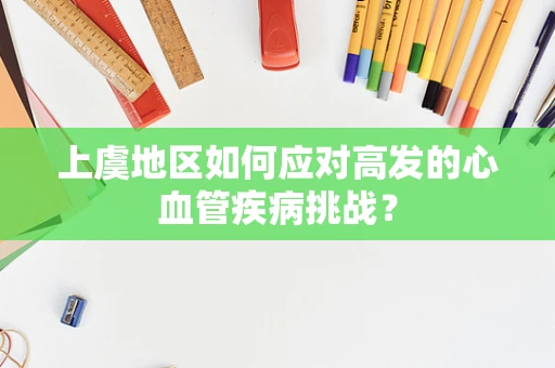 上虞地区如何应对高发的心血管疾病挑战？