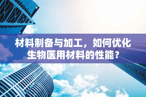 材料制备与加工，如何优化生物医用材料的性能？