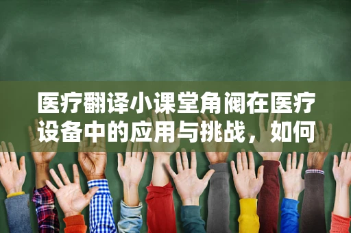 医疗翻译小课堂角阀在医疗设备中的应用与挑战，如何确保精准翻译？