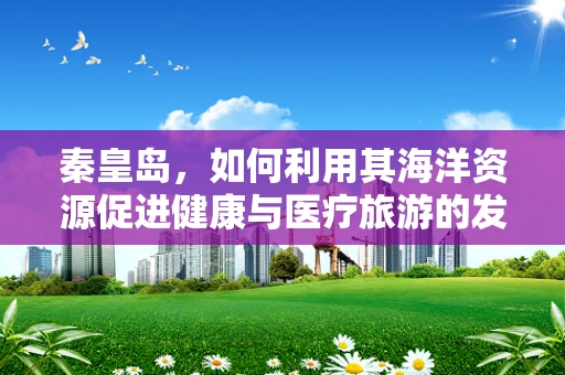 秦皇岛，如何利用其海洋资源促进健康与医疗旅游的发展？