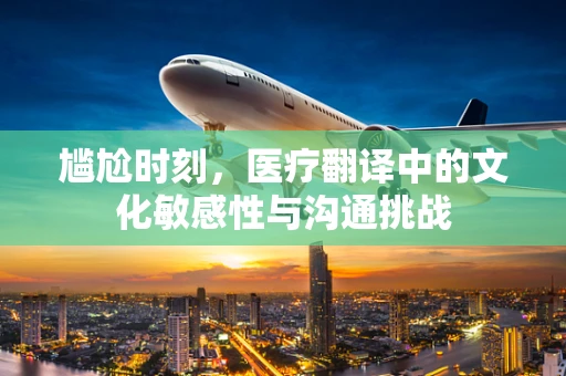 尴尬时刻，医疗翻译中的文化敏感性与沟通挑战