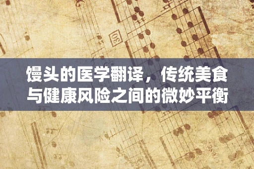馒头的医学翻译，传统美食与健康风险之间的微妙平衡
