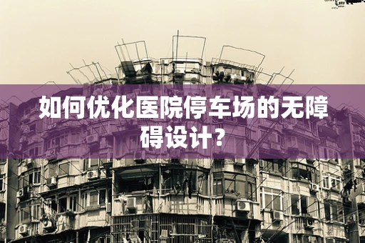 如何优化医院停车场的无障碍设计？