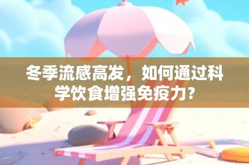 冬季流感高发，如何通过科学饮食增强免疫力？