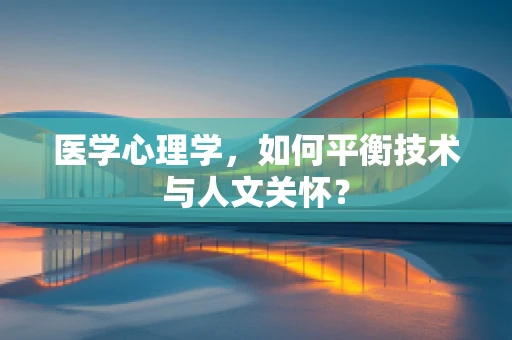 医学心理学，如何平衡技术与人文关怀？