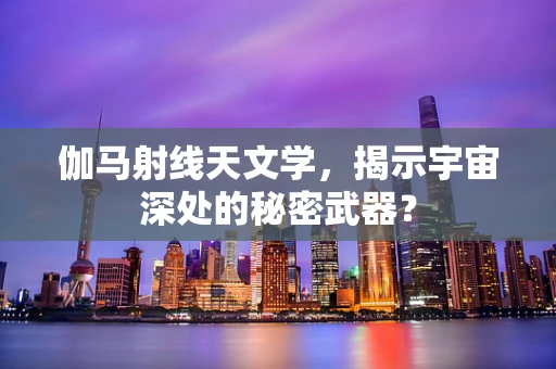 伽马射线天文学，揭示宇宙深处的秘密武器？