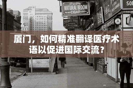 厦门，如何精准翻译医疗术语以促进国际交流？