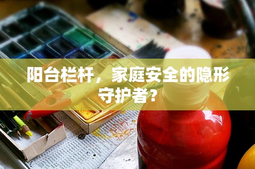 阳台栏杆，家庭安全的隐形守护者？
