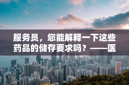 服务员，您能解释一下这些药品的储存要求吗？——医院医学翻译的微妙询问
