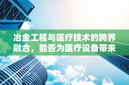 冶金工程与医疗技术的跨界融合，能否为医疗设备带来革新？