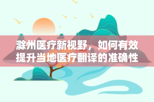 滁州医疗新视野，如何有效提升当地医疗翻译的准确性与效率？