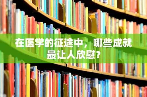 在医学的征途中，哪些成就最让人欣慰？