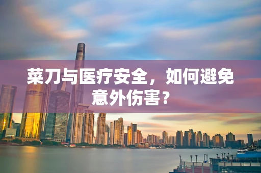 菜刀与医疗安全，如何避免意外伤害？
