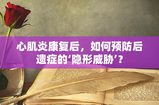 心肌炎康复后，如何预防后遗症的‘隐形威胁’？