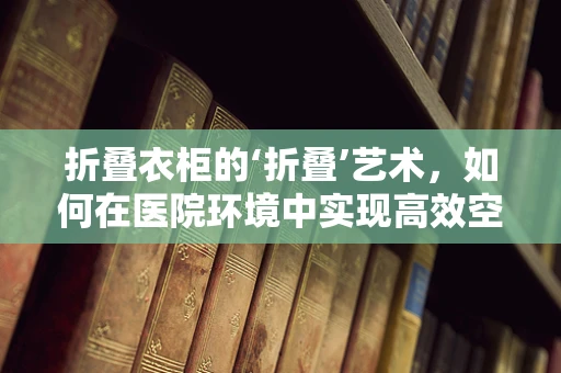 折叠衣柜的‘折叠’艺术，如何在医院环境中实现高效空间利用？