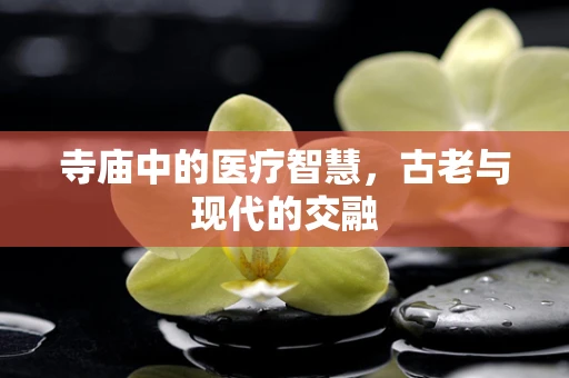 寺庙中的医疗智慧，古老与现代的交融