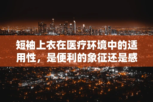 短袖上衣在医疗环境中的适用性，是便利的象征还是感染控制的隐患？