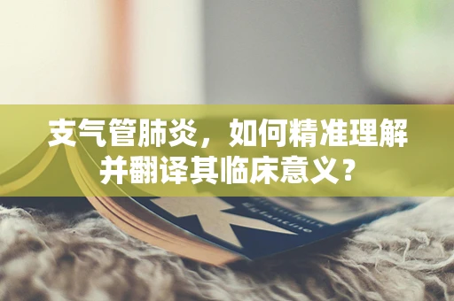 支气管肺炎，如何精准理解并翻译其临床意义？