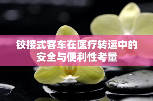 铰接式客车在医疗转运中的安全与便利性考量
