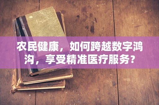农民健康，如何跨越数字鸿沟，享受精准医疗服务？