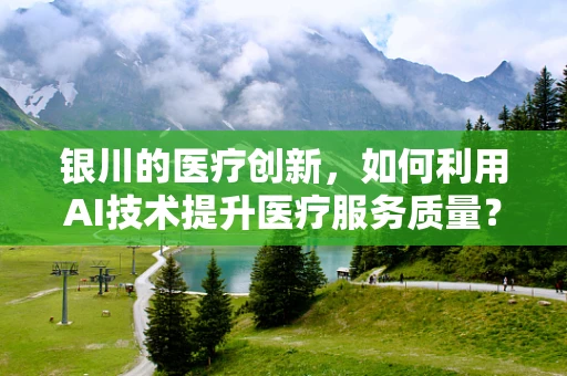 银川的医疗创新，如何利用AI技术提升医疗服务质量？