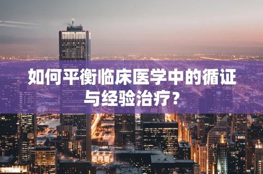 如何平衡临床医学中的循证与经验治疗？