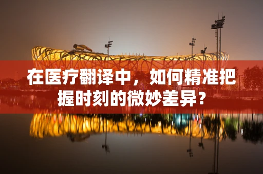 在医疗翻译中，如何精准把握时刻的微妙差异？