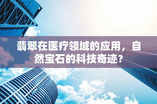 翡翠在医疗领域的应用，自然宝石的科技奇迹？