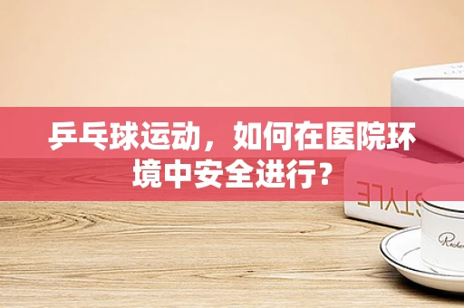 乒乓球运动，如何在医院环境中安全进行？